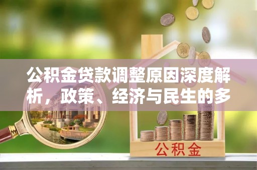 政策公积金贷款调整原因深度解析，政策、经济与民生的多重考量