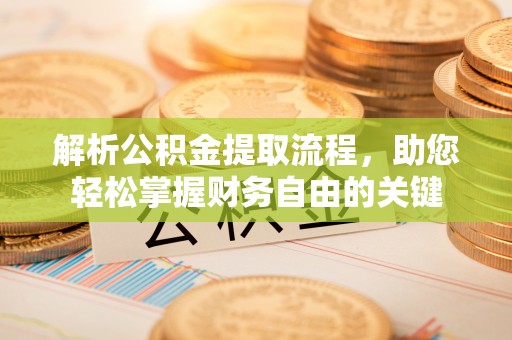政策解析公积金提取流程，助您轻松掌握财务自由的关键