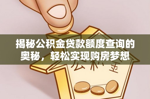 政策揭秘公积金贷款额度查询的奥秘，轻松实现购房梦想