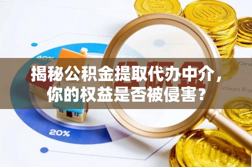 政策揭秘公积金提取代办中介，你的权益是否被侵害？