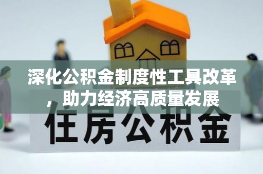政策深化公积金制度性工具改革，助力经济高质量发展