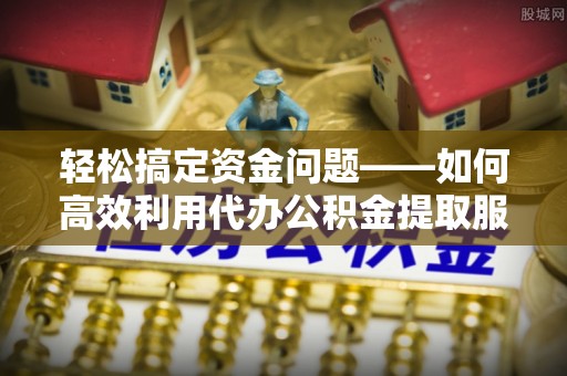 政策轻松搞定资金问题——如何高效利用代办公积金提取服务