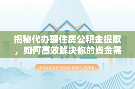 政策揭秘代办理住房公积金提取，如何高效解决你的资金需求