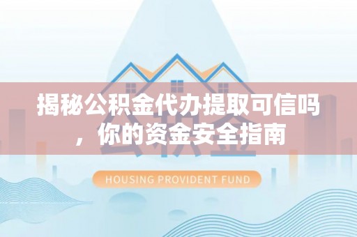 政策揭秘公积金代办提取可信吗，你的资金安全指南