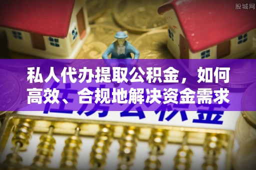 政策私人代办提取公积金，如何高效、合规地解决资金需求