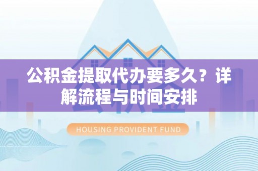 政策公积金提取代办要多久？详解流程与时间安排