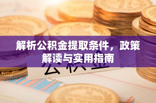 政策解析公积金提取条件，政策解读与实用指南