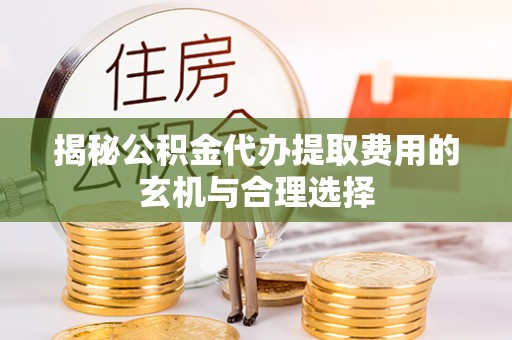 政策揭秘公积金代办提取费用的玄机与合理选择