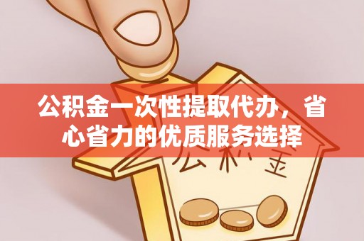 政策公积金一次性提取代办，省心省力的优质服务选择