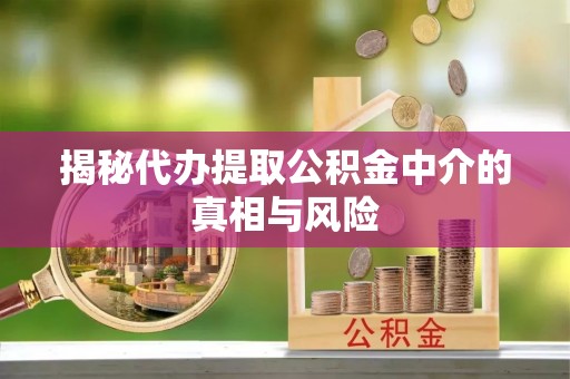 政策揭秘代办提取公积金中介的真相与风险
