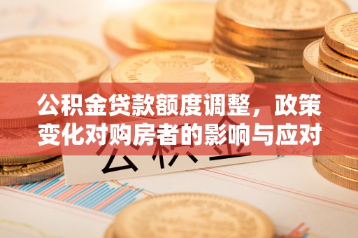 政策公积金贷款额度调整，政策变化对购房者的影响与应对策略