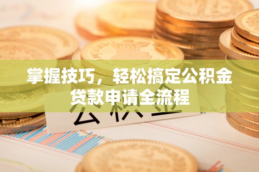 政策掌握技巧，轻松搞定公积金贷款申请全流程
