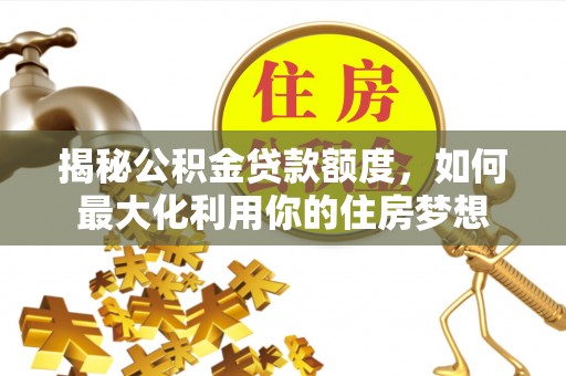 政策揭秘公积金贷款额度，如何最大化利用你的住房梦想