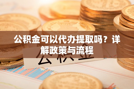 政策公积金可以代办提取吗？详解政策与流程