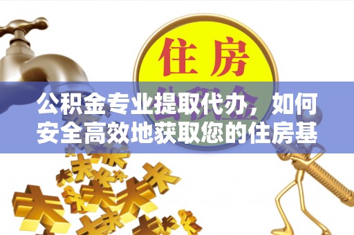 政策公积金专业提取代办，如何安全高效地获取您的住房基金