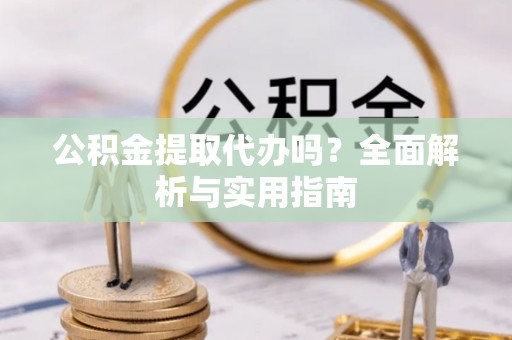 政策公积金提取代办吗？全面解析与实用指南