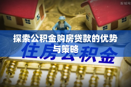 政策探索公积金购房贷款的优势与策略