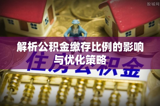 政策解析公积金缴存比例的影响与优化策略