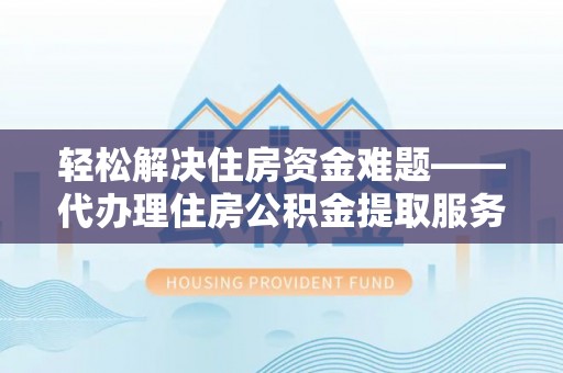 政策轻松解决住房资金难题——代办理住房公积金提取服务详解