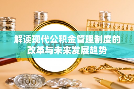 政策解读现代公积金管理制度的改革与未来发展趋势