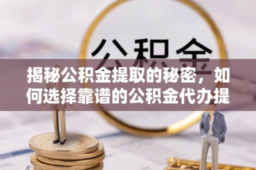 政策揭秘公积金提取的秘密，如何选择靠谱的公积金代办提取公司