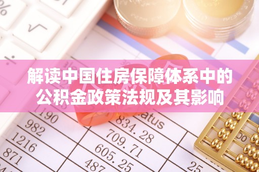 政策解读中国住房保障体系中的公积金政策法规及其影响