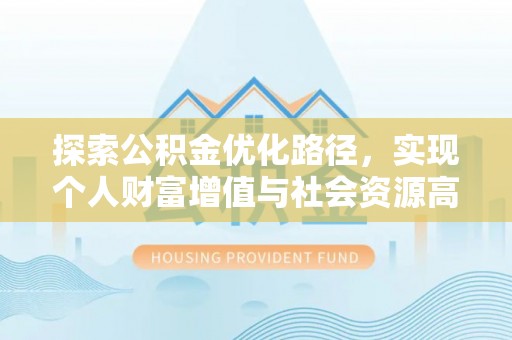 政策探索公积金优化路径，实现个人财富增值与社会资源高效配置
