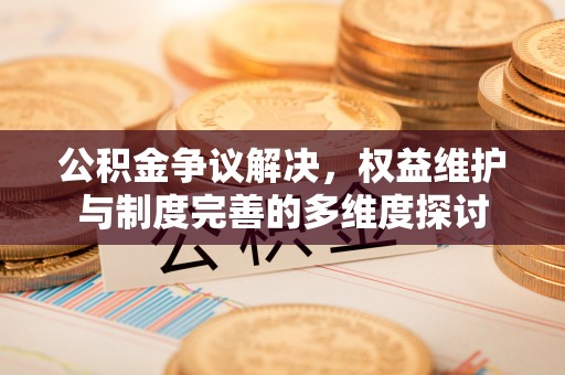 政策公积金争议解决，权益维护与制度完善的多维度探讨