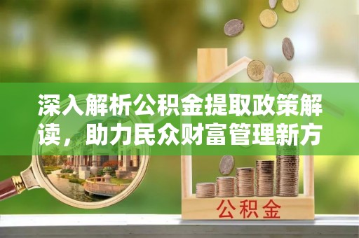 政策深入解析公积金提取政策解读，助力民众财富管理新方向