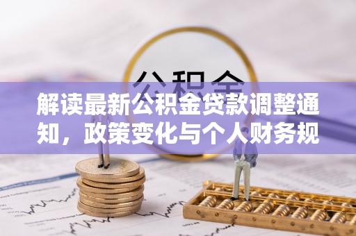 政策解读最新公积金贷款调整通知，政策变化与个人财务规划