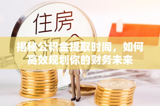 政策揭秘公积金提取时间，如何高效规划你的财务未来