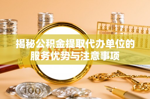 政策揭秘公积金提取代办单位的服务优势与注意事项