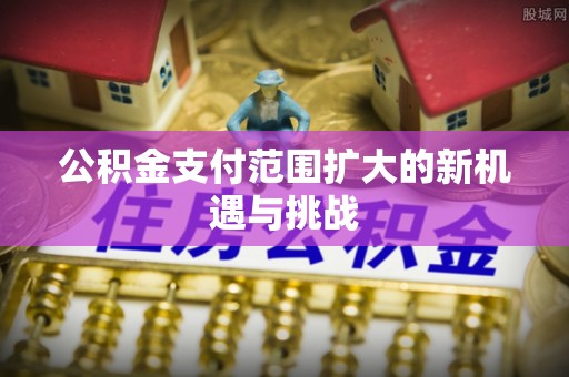 政策公积金支付范围扩大的新机遇与挑战