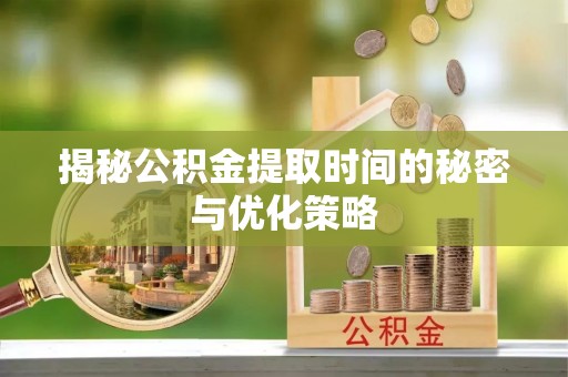 政策揭秘公积金提取时间的秘密与优化策略
