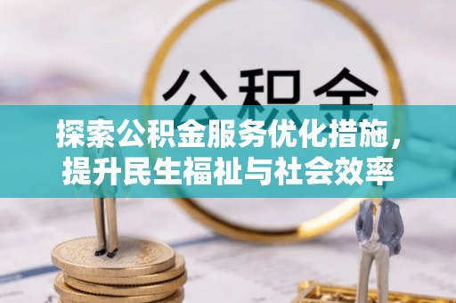 政策探索公积金服务优化措施，提升民生福祉与社会效率