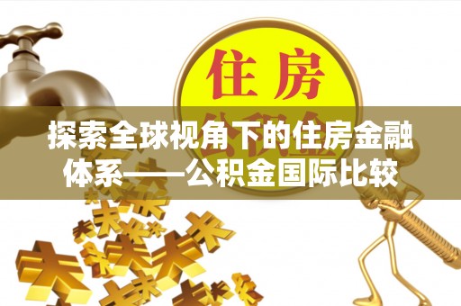 政策探索全球视角下的住房金融体系——公积金国际比较