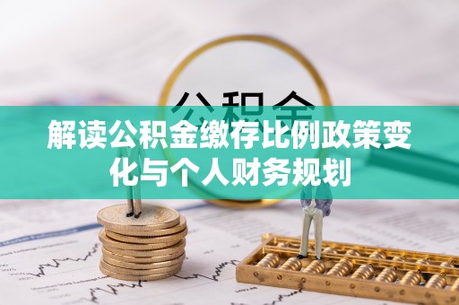 政策解读公积金缴存比例政策变化与个人财务规划
