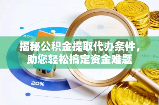 政策揭秘公积金提取代办条件，助您轻松搞定资金难题