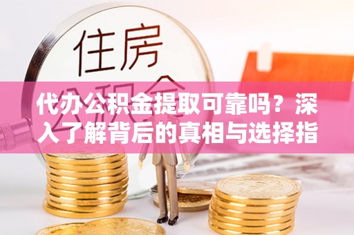 政策代办公积金提取可靠吗？深入了解背后的真相与选择指南