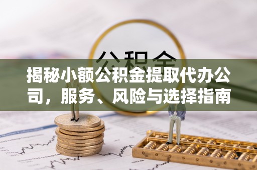 政策揭秘小额公积金提取代办公司，服务、风险与选择指南