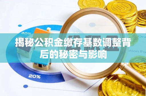 政策揭秘公积金缴存基数调整背后的秘密与影响
