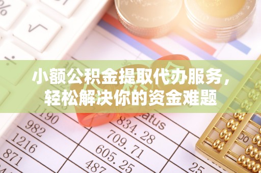 政策小额公积金提取代办服务，轻松解决你的资金难题