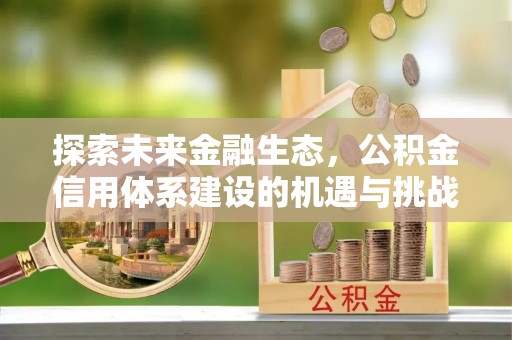 政策探索未来金融生态，公积金信用体系建设的机遇与挑战