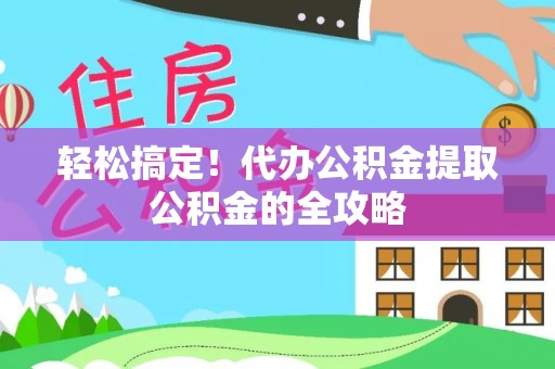政策轻松搞定！代办公积金提取公积金的全攻略