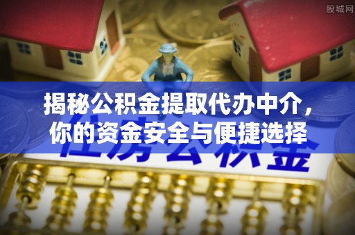 政策揭秘公积金提取代办中介，你的资金安全与便捷选择