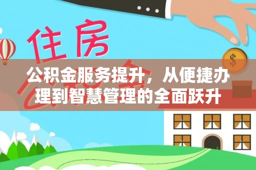 政策公积金服务提升，从便捷办理到智慧管理的全面跃升