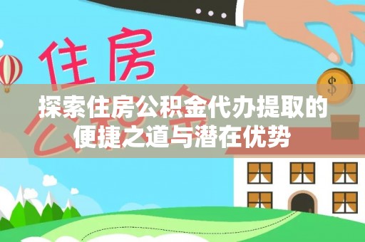政策探索住房公积金代办提取的便捷之道与潜在优势