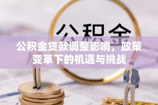 政策公积金贷款调整影响，政策变革下的机遇与挑战