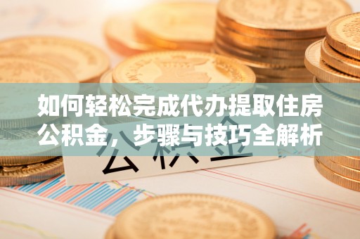政策如何轻松完成代办提取住房公积金，步骤与技巧全解析