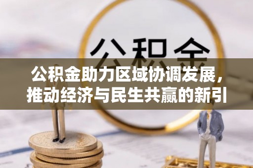 政策公积金助力区域协调发展，推动经济与民生共赢的新引擎